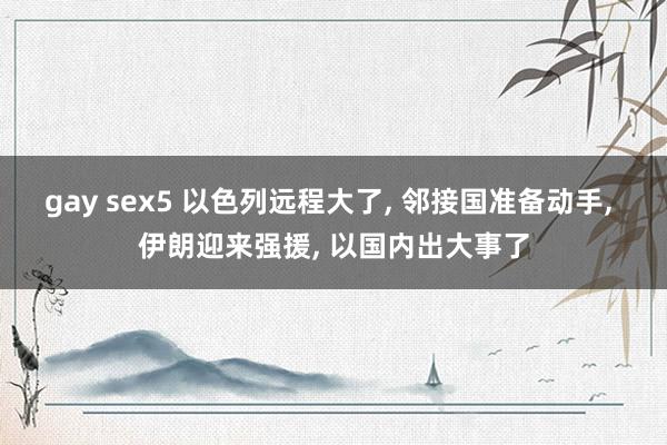 gay sex5 以色列远程大了， 邻接国准备动手， 伊朗迎来强援， 以国内出大事了