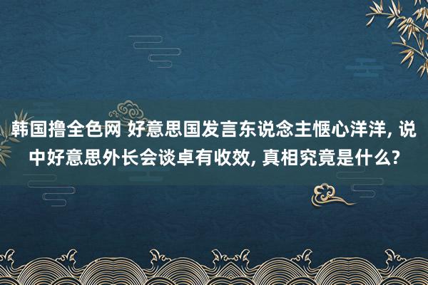 韩国撸全色网 好意思国发言东说念主惬心洋洋， 说中好意思外长会谈卓有收效， 真相究竟是什么?