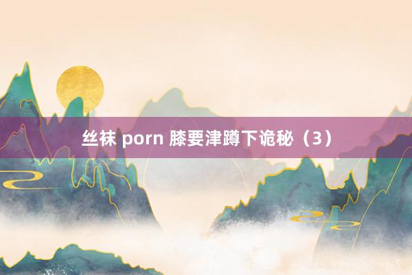 丝袜 porn 膝要津蹲下诡秘（3）