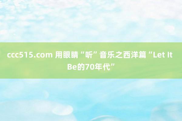 ccc515.com 用眼睛“听”音乐之西洋篇“Let It Be的70年代”