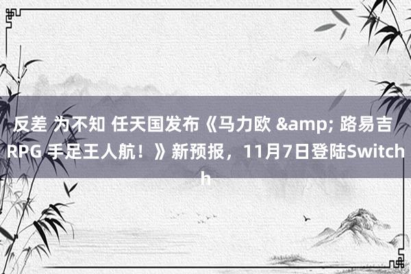 反差 为不知 任天国发布《马力欧 & 路易吉 RPG 手足王人航！》新预报，11月7日登陆Switch