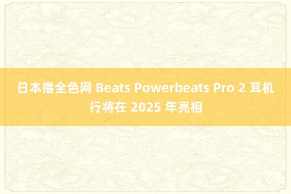 日本撸全色网 Beats Powerbeats Pro 2 耳机行将在 2025 年亮相