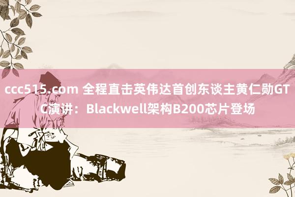 ccc515.com 全程直击英伟达首创东谈主黄仁勋GTC演讲：Blackwell架构B200芯片登场