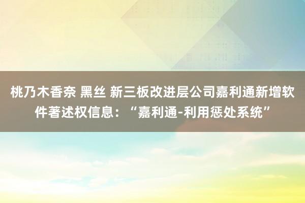 桃乃木香奈 黑丝 新三板改进层公司嘉利通新增软件著述权信息：“嘉利通-利用惩处系统”