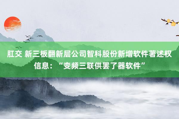 肛交 新三板翻新层公司智科股份新增软件著述权信息：“变频三联供罢了器软件”