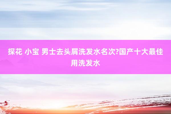 探花 小宝 男士去头屑洗发水名次?国产十大最佳用洗发水