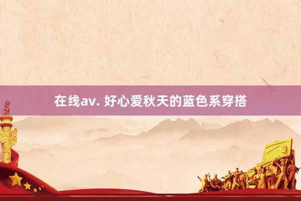 在线av. 好心爱秋天的蓝色系穿搭