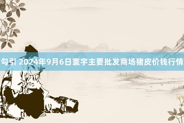 勾引 2024年9月6日寰宇主要批发商场猪皮价钱行情