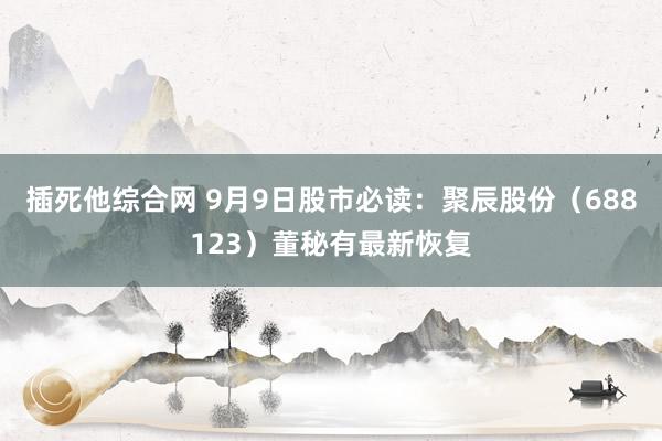 插死他综合网 9月9日股市必读：聚辰股份（688123）董秘有最新恢复