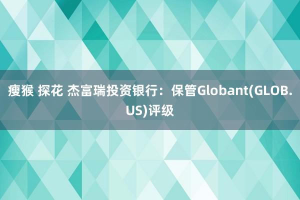 瘦猴 探花 杰富瑞投资银行：保管Globant(GLOB.US)评级