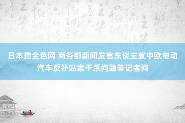 日本撸全色网 商务部新闻发言东谈主就中欧电动汽车反补贴案干系问题答记者问