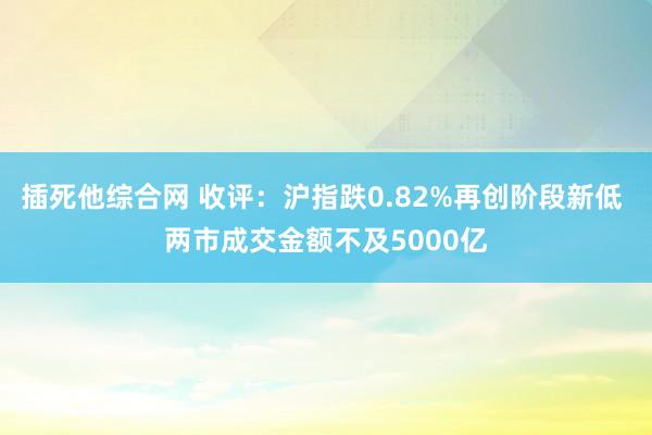 插死他综合网 收评：沪指跌0.82%再创阶段新低 两市成交金额不及5000亿