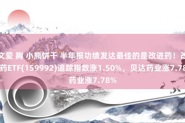 文爱 胸 小熊饼干 半年报功绩发达最佳的是改进药！改进药ETF(159992)追踪指数涨1.50%，贝达药业涨7.78%