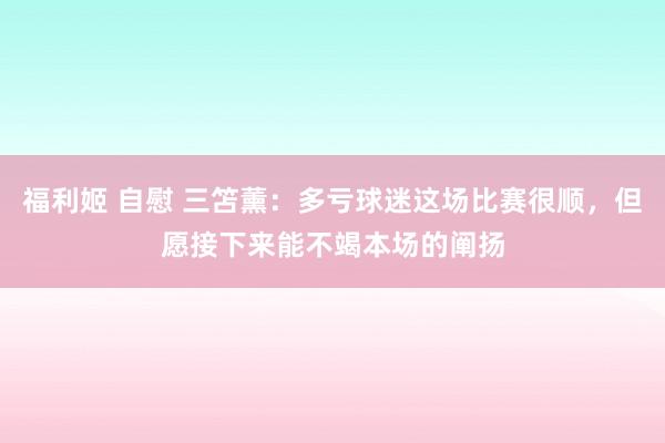 福利姬 自慰 三笘薰：多亏球迷这场比赛很顺，但愿接下来能不竭本场的阐扬