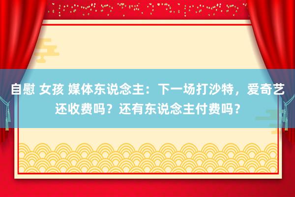 自慰 女孩 媒体东说念主：下一场打沙特，爱奇艺还收费吗？还有东说念主付费吗？