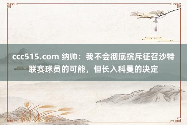 ccc515.com 纳帅：我不会彻底摈斥征召沙特联赛球员的可能，但长入科曼的决定