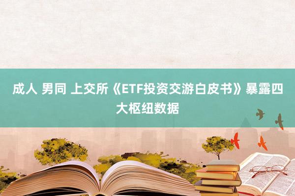 成人 男同 上交所《ETF投资交游白皮书》暴露四大枢纽数据