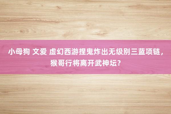 小母狗 文爱 虚幻西游捏鬼炸出无级别三蓝项链，猴哥行将离开武神坛？