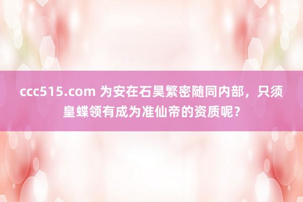 ccc515.com 为安在石昊繁密随同内部，只须皇蝶领有成为准仙帝的资质呢？