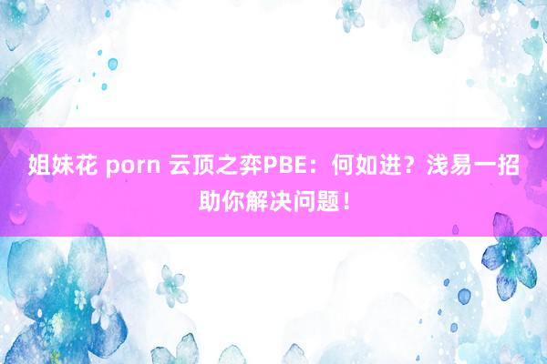 姐妹花 porn 云顶之弈PBE：何如进？浅易一招助你解决问题！