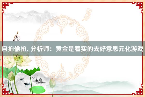 自拍偷拍. 分析师：黄金是着实的去好意思元化游戏