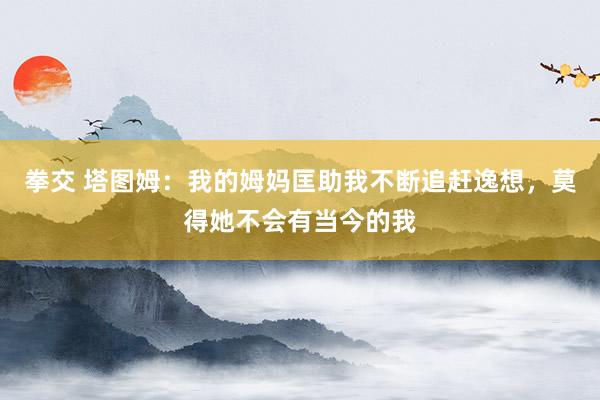 拳交 塔图姆：我的姆妈匡助我不断追赶逸想，莫得她不会有当今的我