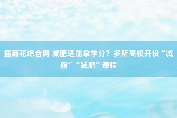 插菊花综合网 减肥还能拿学分？多所高校开设“减脂”“减肥”课程