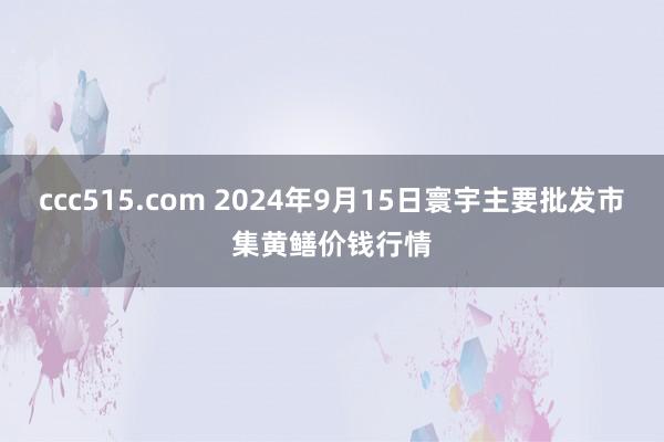 ccc515.com 2024年9月15日寰宇主要批发市集黄鳝价钱行情