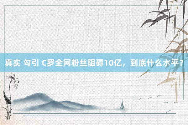 真实 勾引 C罗全网粉丝阻碍10亿，到底什么水平？