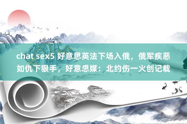 chat sex5 好意思英法下场入俄，俄军疾恶如仇下狠手，好意思媒：北约伤一火创记载