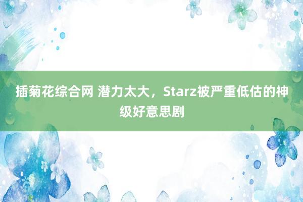 插菊花综合网 潜力太大，Starz被严重低估的神级好意思剧