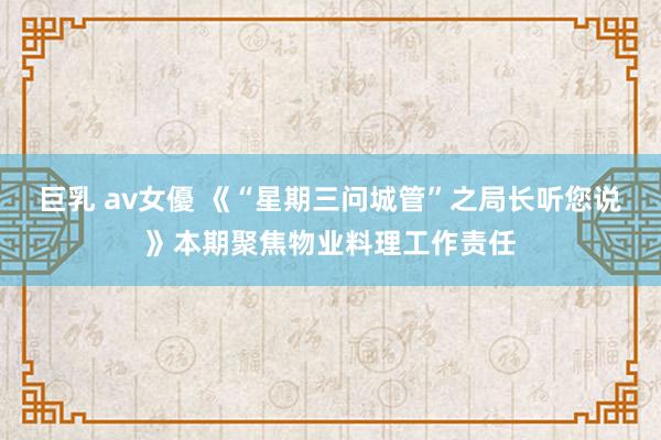 巨乳 av女優 《“星期三问城管”之局长听您说》本期聚焦物业料理工作责任