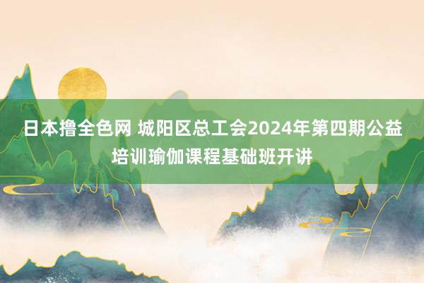 日本撸全色网 城阳区总工会2024年第四期公益培训瑜伽课程基础班开讲