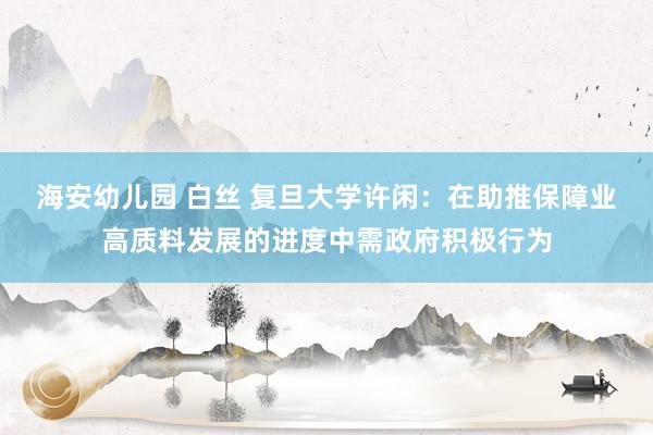 海安幼儿园 白丝 复旦大学许闲：在助推保障业高质料发展的进度中需政府积极行为