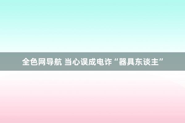 全色网导航 当心误成电诈“器具东谈主”