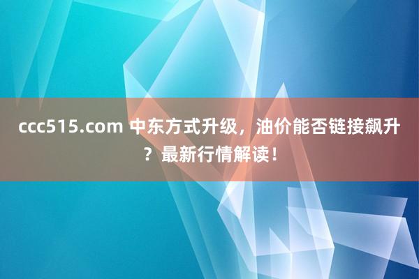 ccc515.com 中东方式升级，油价能否链接飙升？最新行情解读！