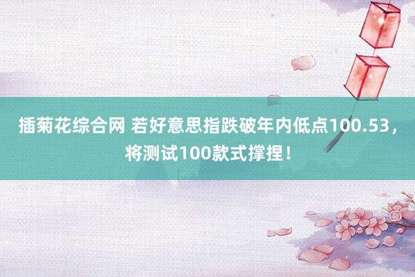 插菊花综合网 若好意思指跌破年内低点100.53，将测试100款式撑捏！