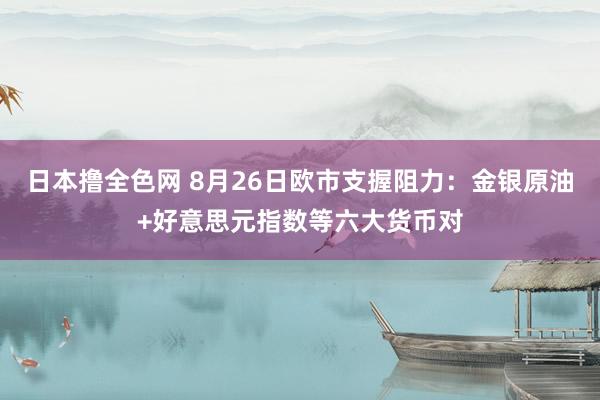 日本撸全色网 8月26日欧市支握阻力：金银原油+好意思元指数等六大货币对