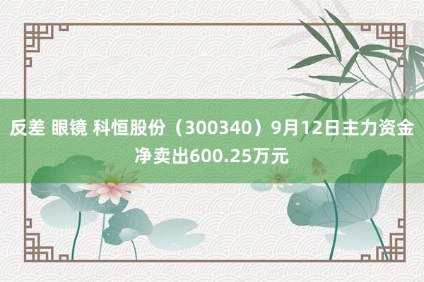 反差 眼镜 科恒股份（300340）9月12日主力资金净卖出600.25万元