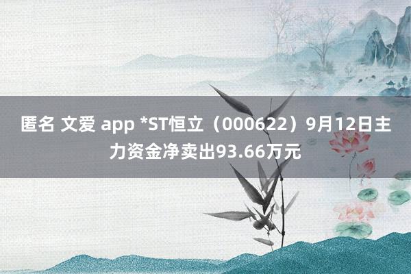 匿名 文爱 app *ST恒立（000622）9月12日主力资金净卖出93.66万元