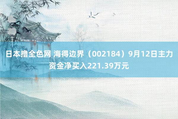 日本撸全色网 海得边界（002184）9月12日主力资金净买入221.39万元