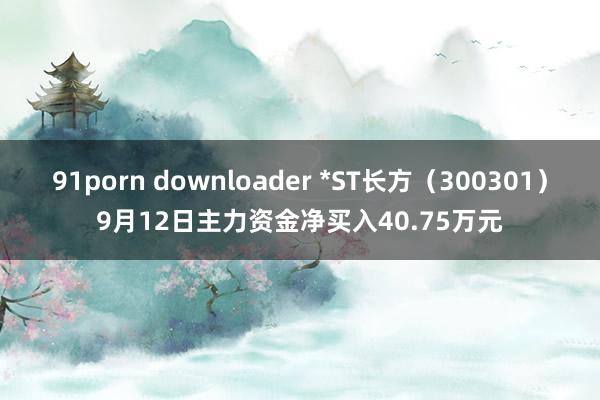 91porn downloader *ST长方（300301）9月12日主力资金净买入40.75万元