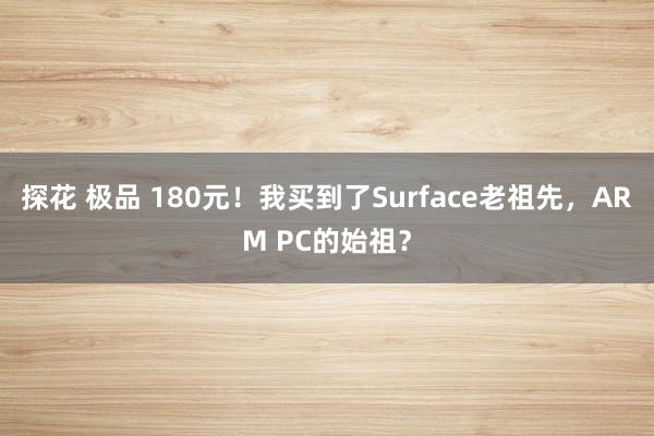 探花 极品 180元！我买到了Surface老祖先，ARM PC的始祖？