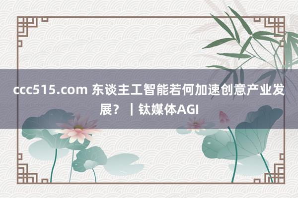 ccc515.com 东谈主工智能若何加速创意产业发展？｜钛媒体AGI