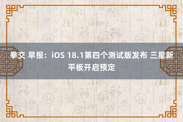 拳交 早报：iOS 18.1第四个测试版发布 三星新平板开启预定