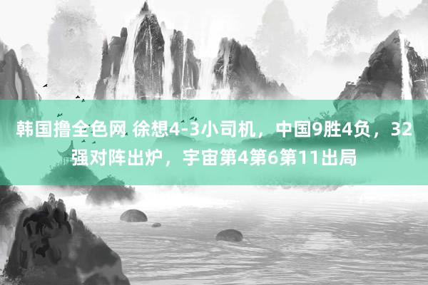 韩国撸全色网 徐想4-3小司机，中国9胜4负，32强对阵出炉，宇宙第4第6第11出局