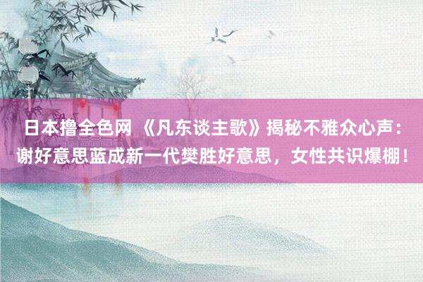 日本撸全色网 《凡东谈主歌》揭秘不雅众心声：谢好意思蓝成新一代樊胜好意思，女性共识爆棚！