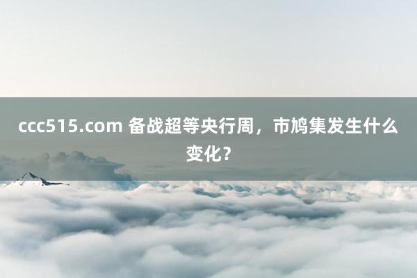 ccc515.com 备战超等央行周，市鸠集发生什么变化？