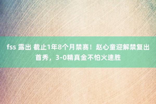 fss 露出 截止1年8个月禁赛！赵心童迎解禁复出首秀，3-0精真金不怕火速胜