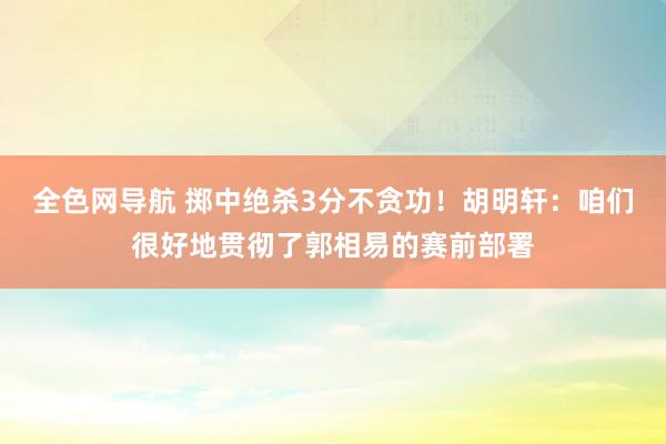 全色网导航 掷中绝杀3分不贪功！胡明轩：咱们很好地贯彻了郭相易的赛前部署